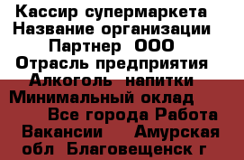 Кассир супермаркета › Название организации ­ Партнер, ООО › Отрасль предприятия ­ Алкоголь, напитки › Минимальный оклад ­ 42 000 - Все города Работа » Вакансии   . Амурская обл.,Благовещенск г.